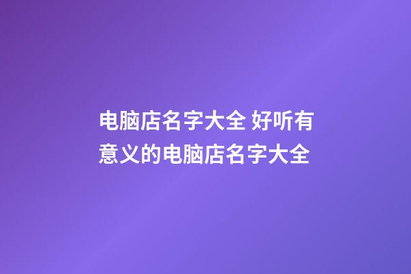 电脑店名字大全 好听有意义的电脑店名字大全